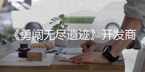 姆矿开发难尽遗迹商新史莱售鸽塔勇5月作肉日发闯无防