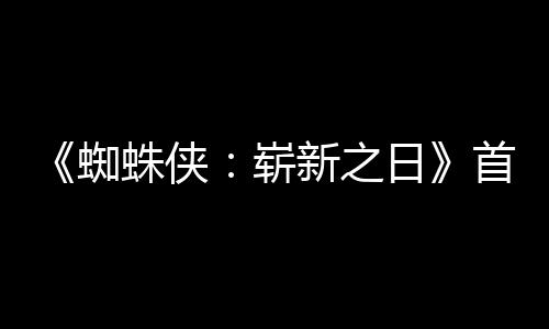 新之首支上映预告月3蜘蛛侠崭日1日发布