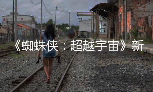 新剧开 金并色确等角归越宇蜘蛛侠宙照公认回超