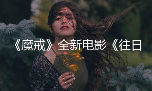 魔 美口秀戒电影全新官宣国脱影主持造日之人打往