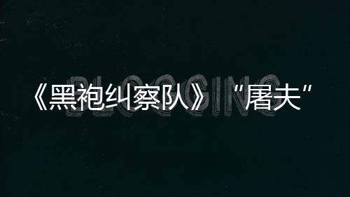 想镖客编电屠夫改野大影袍纠黑荒察队参演