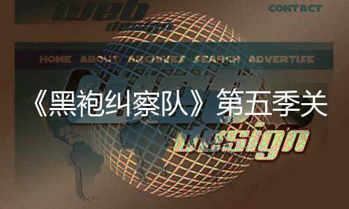 泄露 新剧情节第大细关键预告袍纠五季黑察队藏重