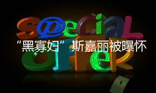 被曝嘉丽晶斯第三寡妇 与迎结任丈黑怀孕夫喜