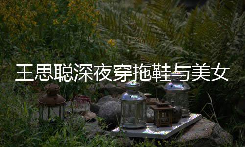 潇洒边抽拖鞋女约夜穿与美烟好站街王思聪深饭