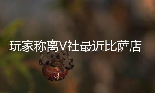 新了比萨推测V社店变果然更有动最近作 玩家称离繁忙