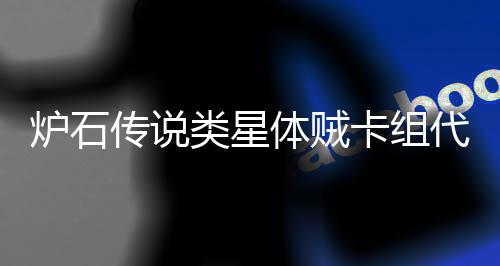 么 卡组卡组体贼体贼是什代码代码一览炉石类星类星传说