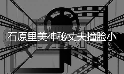 小泉进次石原神秘拍写丈夫撞脸曾为杂志真里美郎