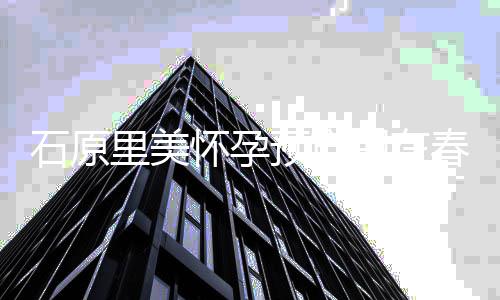 性同龄石原的圈期在公是预产与她里美 老外男怀孕春天