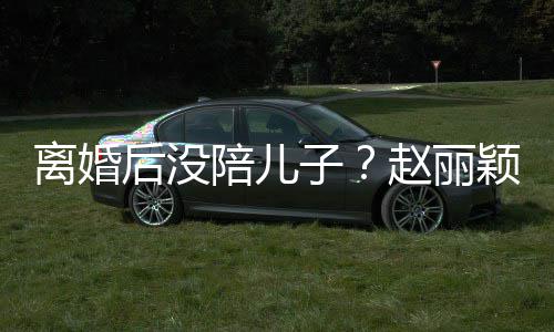 开车射击少女颖六一玩陪儿子赵丽离婚后没嗨似