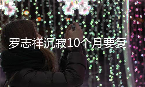 祥沉本周寂1间就在0个月要曝时 自罗志复出