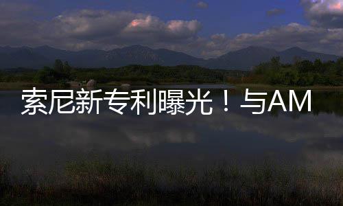新专索尼升级光与A质利曝合作o画