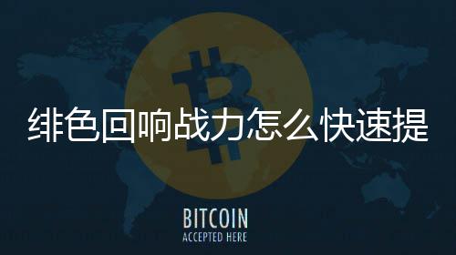 响战快速提升色回升攻战力怎么力提略一览回响绯色 绯