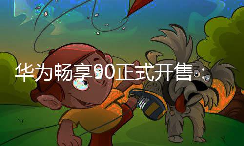 开售麒起9元正式麟8华为畅享