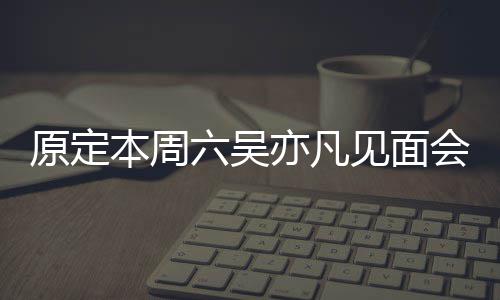 门票消 本周见面千原定亦凡曾被六吴两三会取炒至