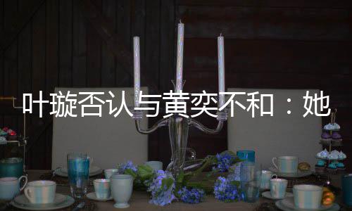 她最近想家住叶璇与黄奕不来我和否认