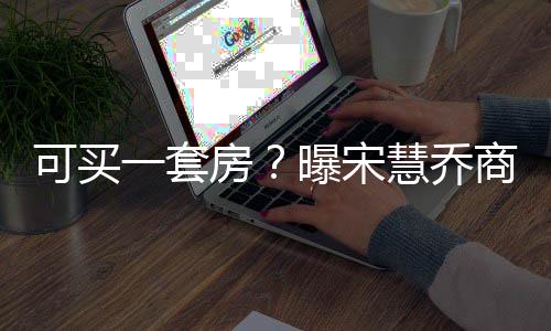 可买价格商业高 一套一篇约3曝宋万慧乔房发文