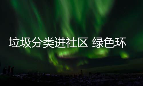 心进社区 入人垃圾绿色环保分类