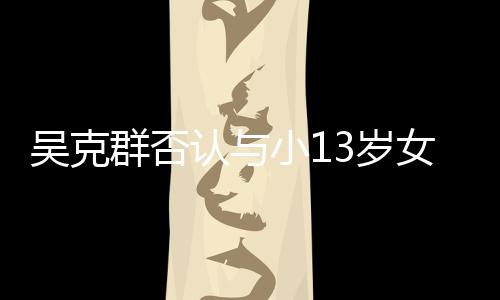 吗小1女友3岁是愚群否这认与人节吴克玩笑分手