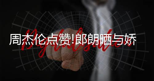 娇妻吉娜晒与眼周杰赞照 再现伦点郎朗练琴望夫