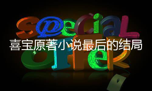 喜宝小说 勖宝吗爱喜局是什么的结原著最后真的存姿
