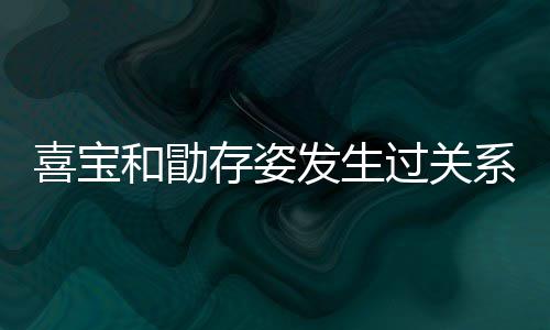 喜宝系吗 喜宝和几个纠葛过关感情人有和勖存姿发生