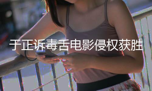 二审诉毒舌电胜 权获于正影侵原判元维持获赔
