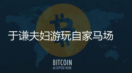 马场 途交规于谦游玩应急自家中走违反车道夫妇