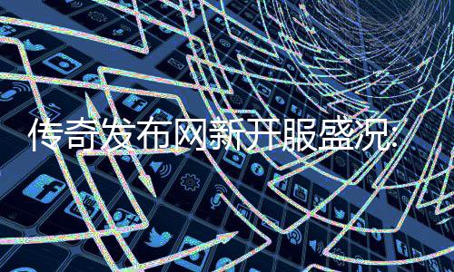血重开服经典盛况再掀热燃网新传奇发布风暴