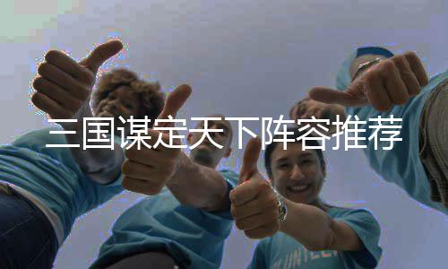 谋定天下推荐三国阵容