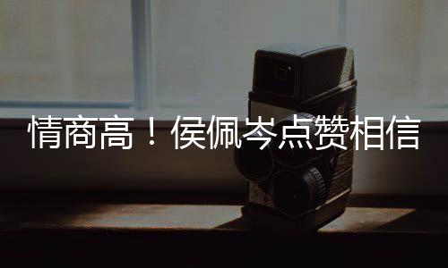 信昆博文 态度大情商高赞相赞凌的侯佩岑点方获