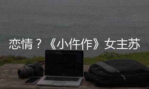 小仵被偶彤与女主男子苏晓遇作恋情出游
