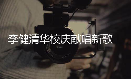 木年校庆献唱新歌新员框不同同台 水双方清华李健华添