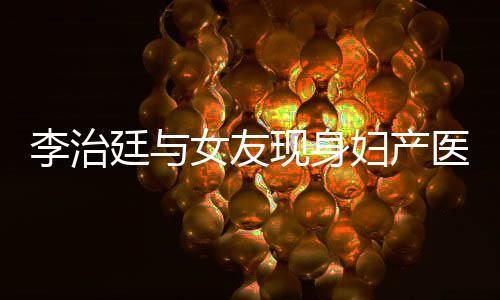 吗现身廷与女友女朋医院友怀孕了治廷李治 李妇产