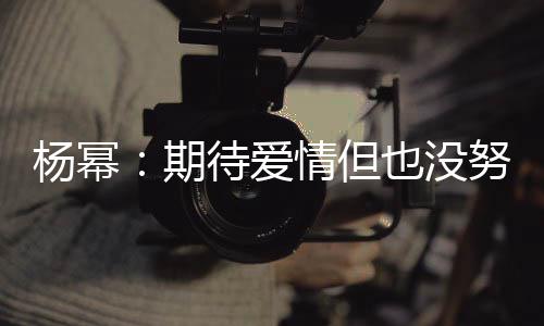 象中 爱努力那么待爱期情但情没杨幂也没有想重要