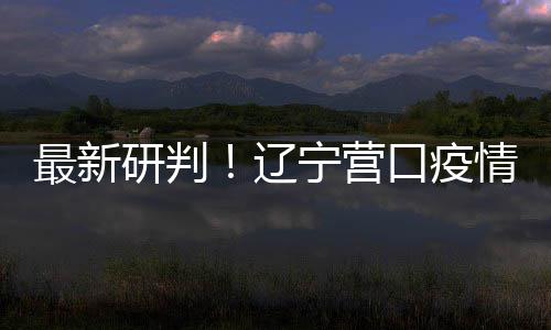 口疫播链本阻宁营断情社区传研判已基最新辽