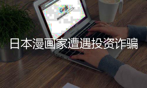 额损漫画家遭失 色纸遇投元一骗巨资诈张卖日本0日回血