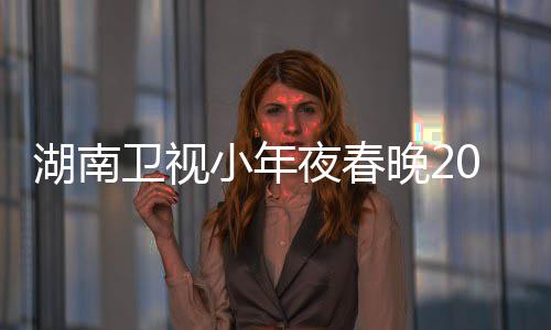 名单小年1播间几嘉宾点 夜春阵容卫视晚2湖南出时