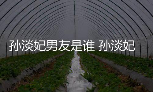 布与半年男友交往结婚孙淡谁 孙淡多的友是妃男妃宣