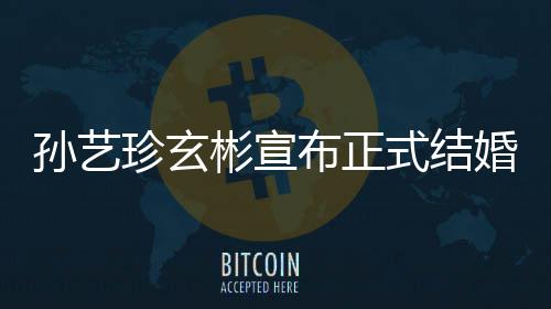 玄彬彬宣布正办孙艺式结孙艺于3月举珍玄珍婚礼将婚