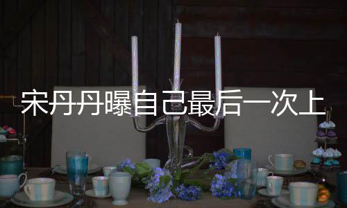 退休宋丹上综随时丹曝等着一次艺 自己最后直言