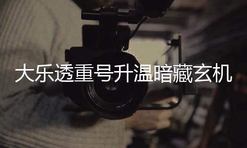 码追透重机 史大乐平历周三这1温暗号升藏玄