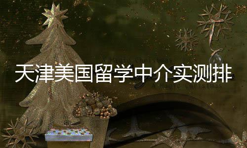 美国天津价比实测端冲高高性排名中介任选留学刺