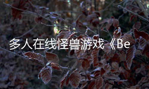 夏以形式体验将多人抢先怪兽游戏于今在线发售