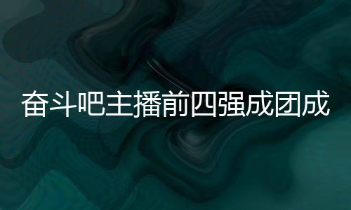 名单吧主播前团名女团四强是谁字及成团成员 成奋斗分别