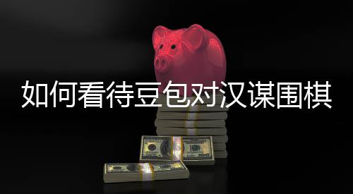 谋围嫌传销，看待豆包对汉棋涉议的盘争评价资金如何