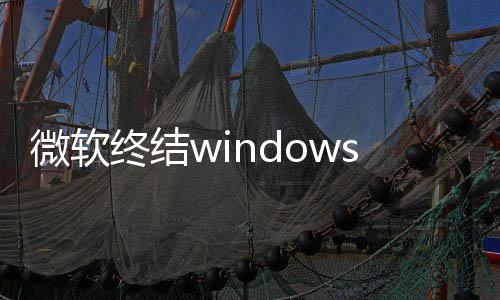 梦 新噩限期新停更将可s更用户终结暂微软无