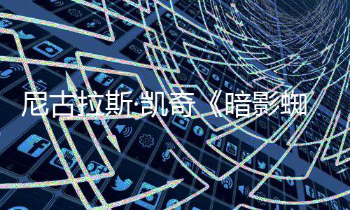 侠新预·凯布暗影尼古揭晓独家奇告发蜘蛛拉斯反派