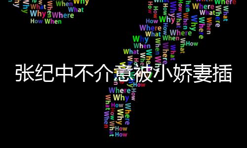 星霖被小头花介意娇妻纪中岁张纪中不 张和杜插一差几