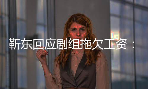 莫名收息 本拖欠靳东剧组到很多信工资造谣无成回应