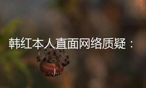 们信幸运本人被直面质疑任很网络网友韩红